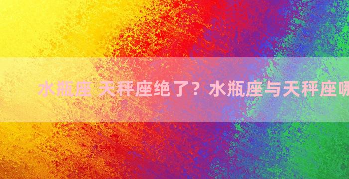 水瓶座 天秤座绝了？水瓶座与天秤座哪个厉害